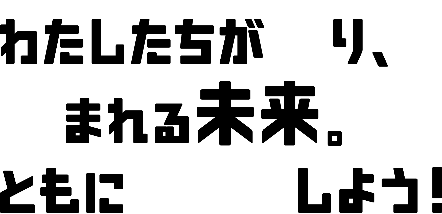 わたしたちが守り、生まれる未来。ともにスタートしよう!